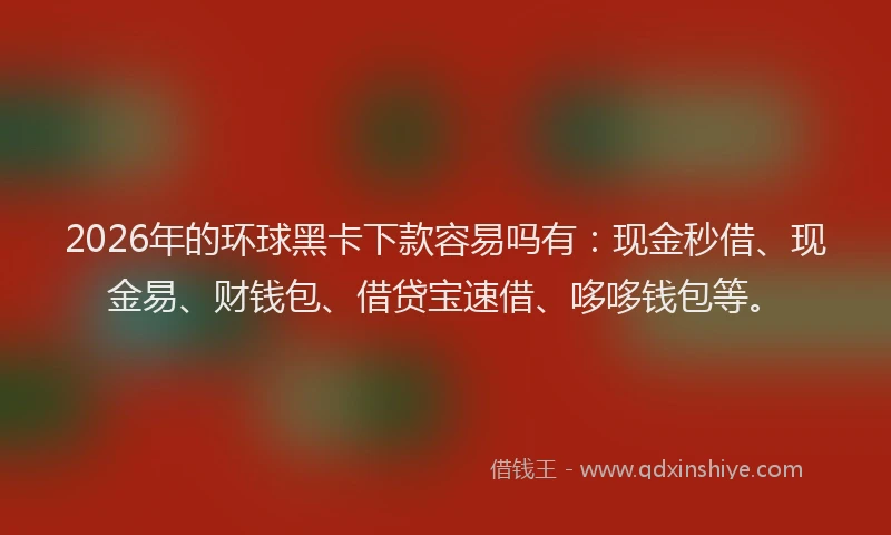 2026年的环球黑卡下款容易吗有：现金秒借、现金易、财钱包、借贷宝速借、哆哆钱包等。