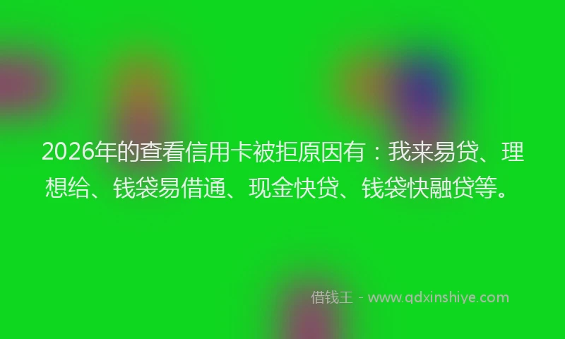 2026年的查看信用卡被拒原因有：我来易贷、理想给、钱袋易借通、现金快贷、钱袋快融贷等。