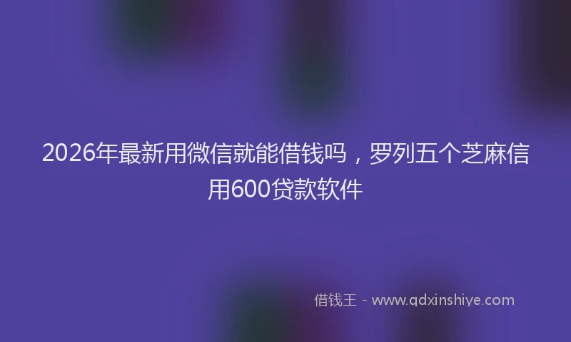 2026年最新用微信就能借钱吗，罗列五个芝麻信用600贷款软件
