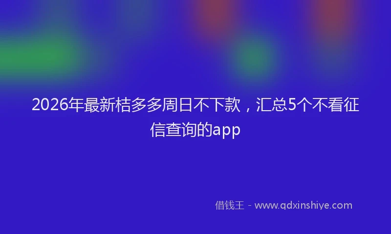 2026年最新桔多多周日不下款，汇总5个不看征信查询的app