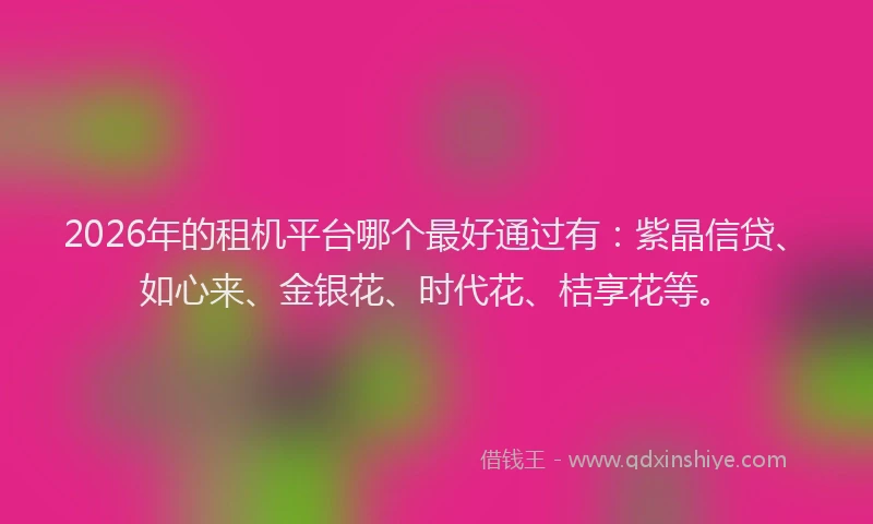 2026年的租机平台哪个最好通过有：紫晶信贷、如心来、金银花、时代花、桔享花等。