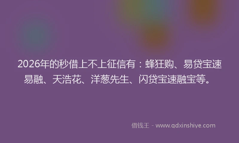 2026年的秒借上不上征信有：蜂狂购、易贷宝速易融、天浩花、洋葱先生、闪贷宝速融宝等。