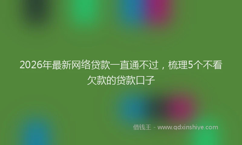 2026年最新网络贷款一直通不过，梳理5个不看欠款的贷款口子