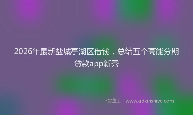 2026年最新盐城亭湖区借钱，总结五个高能分期贷款app新秀