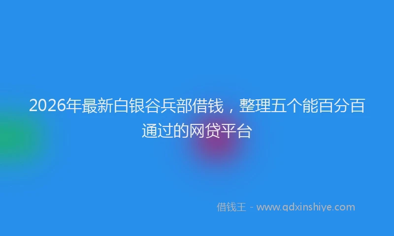 2026年最新白银谷兵部借钱，整理五个能百分百通过的网贷平台