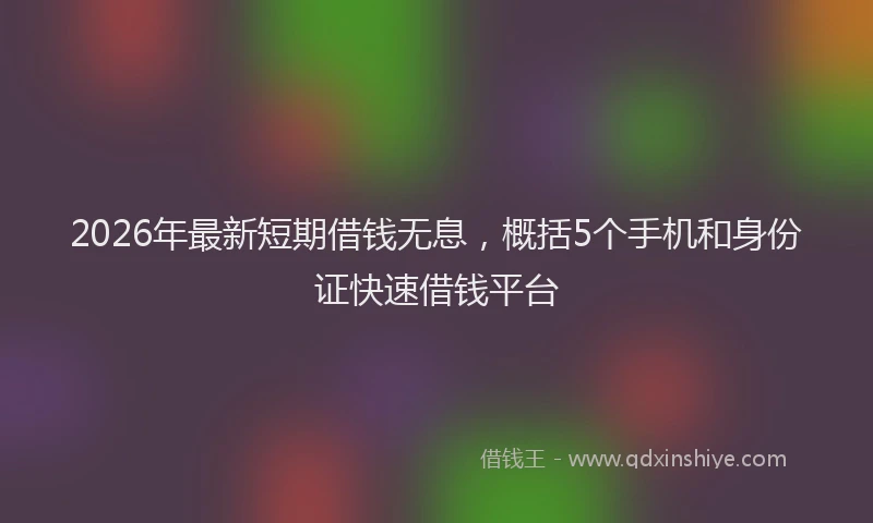 2026年最新短期借钱无息，概括5个手机和身份证快速借钱平台