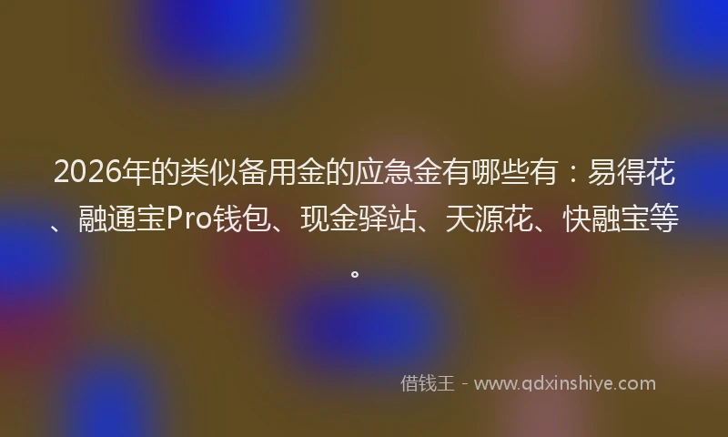 2026年的类似备用金的应急金有哪些有：易得花、融通宝Pro钱包、现金驿站、天源花、快融宝等。