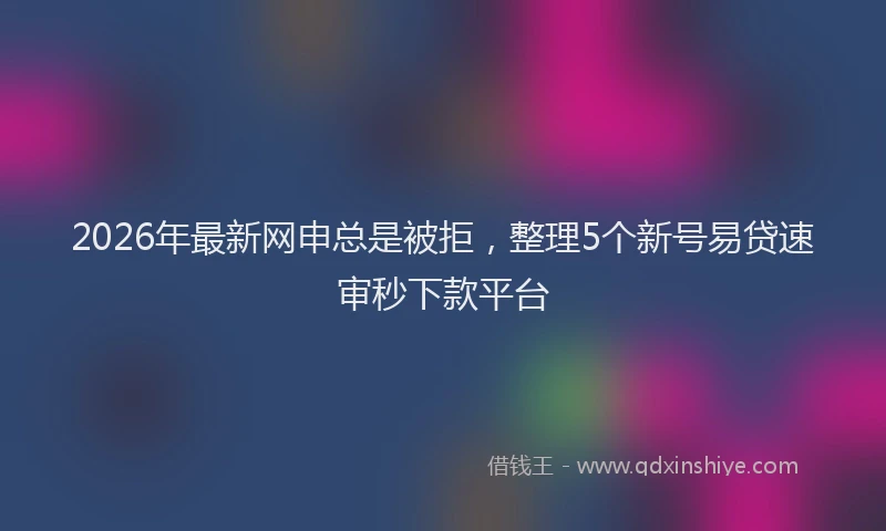 2026年最新网申总是被拒，整理5个新号易贷速审秒下款平台
