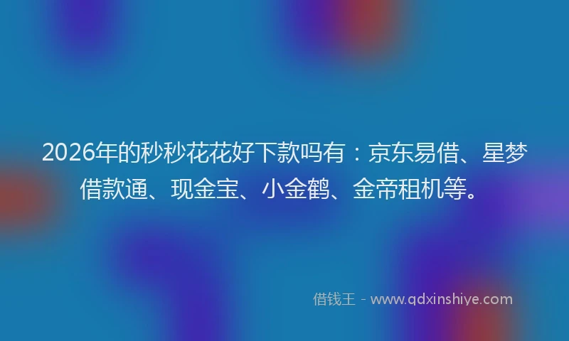 2026年的秒秒花花好下款吗有：京东易借、星梦借款通、现金宝、小金鹤、金帝租机等。