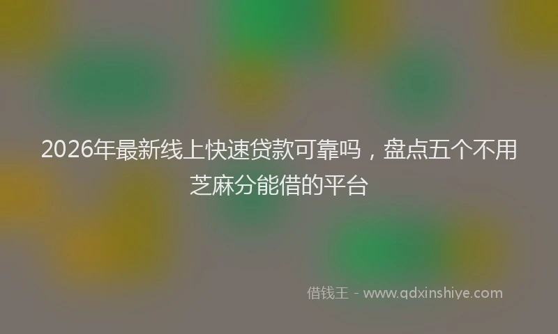 2026年最新线上快速贷款可靠吗，盘点五个不用芝麻分能借的平台