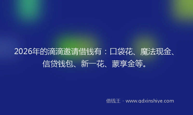 2026年的滴滴邀请借钱有：口袋花、魔法现金、信贷钱包、新一花、蒙享金等。