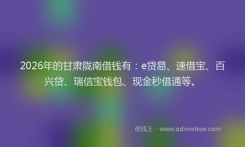 2026年的甘肃陇南借钱有：e贷易、速借宝、百兴贷、瑞信宝钱包、现金秒借通等。