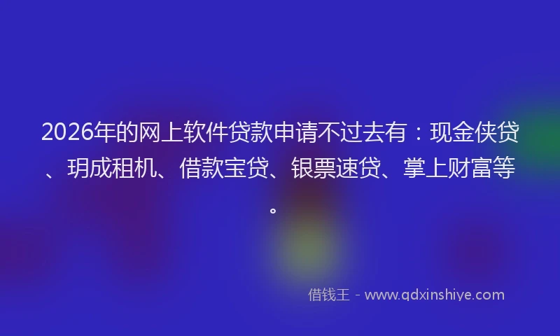 2026年的网上软件贷款申请不过去有：现金侠贷、玥成租机、借款宝贷、银票速贷、掌上财富等。