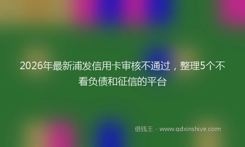 2026年最新浦发信用卡审核不通过，整理5个不看负债和征信的平台