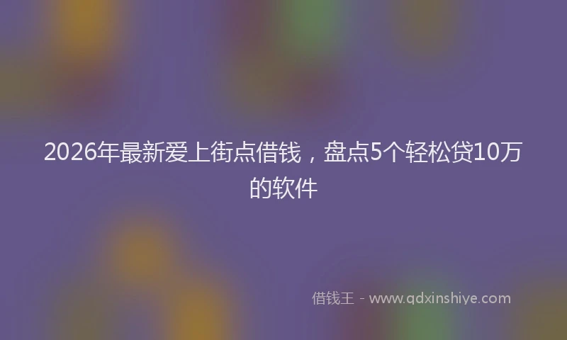 2026年最新爱上街点借钱，盘点5个轻松贷10万的软件