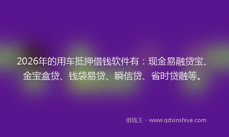 2026年的用车抵押借钱软件有：现金易融贷宝、金宝盒贷、钱袋易贷、瞬信贷、省时贷融等。
