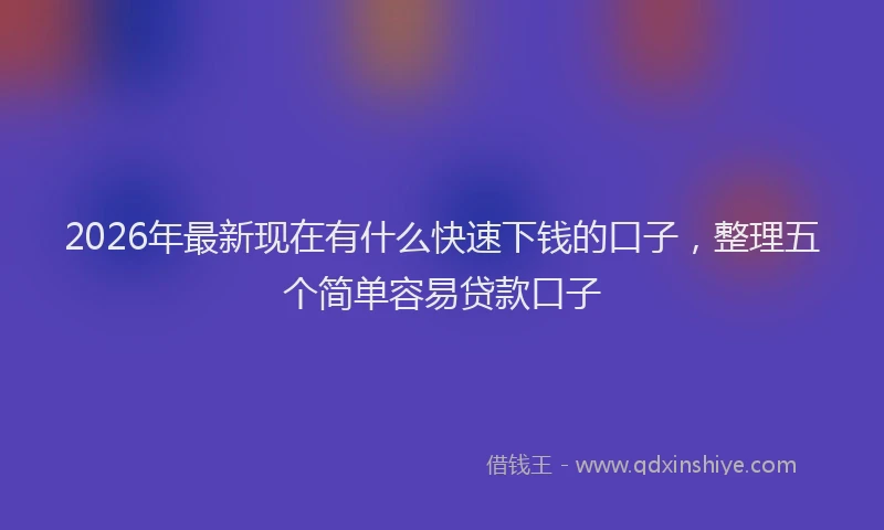 2026年最新现在有什么快速下钱的口子，整理五个简单容易贷款口子