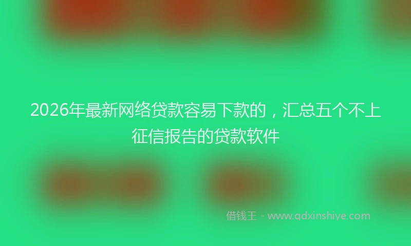 2026年最新网络贷款容易下款的，汇总五个不上征信报告的贷款软件