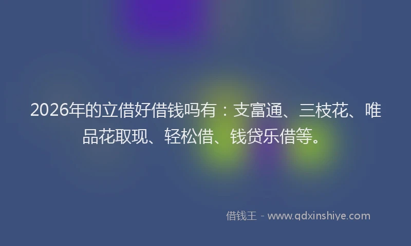 2026年的立借好借钱吗有：支富通、三枝花、唯品花取现、轻松借、钱贷乐借等。
