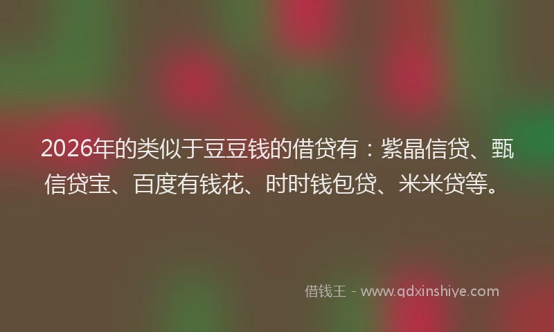 2026年的类似于豆豆钱的借贷有：紫晶信贷、甄信贷宝、百度有钱花、时时钱包贷、米米贷等。