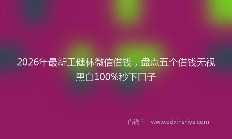 2026年最新王健林微信借钱，盘点五个借钱无视黑白100%秒下口子
