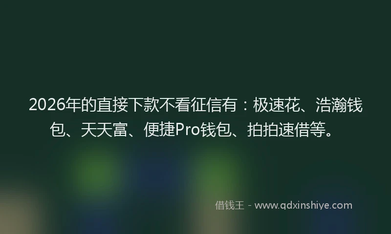 2026年的直接下款不看征信有：极速花、浩瀚钱包、天天富、便捷Pro钱包、拍拍速借等。