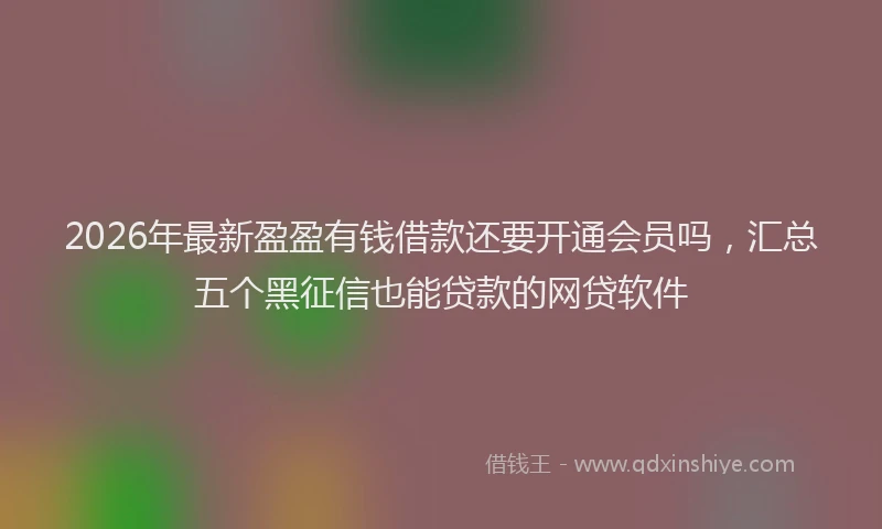 2026年最新盈盈有钱借款还要开通会员吗，汇总五个黑征信也能贷款的网贷软件