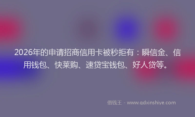 2026年的申请招商信用卡被秒拒有：瞬信金、信用钱包、快莱购、速贷宝钱包、好人贷等。