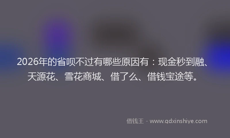 2026年的省呗不过有哪些原因有：现金秒到融、天源花、雪花商城、借了么、借钱宝途等。