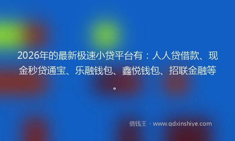 2026年的最新极速小贷平台有：人人贷借款、现金秒贷通宝、乐融钱包、鑫悦钱包、招联金融等。
