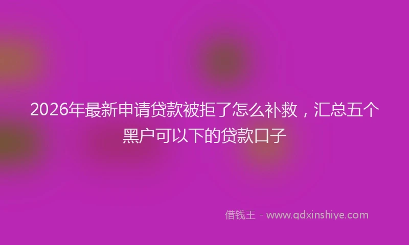 2026年最新申请贷款被拒了怎么补救，汇总五个黑户可以下的贷款口子