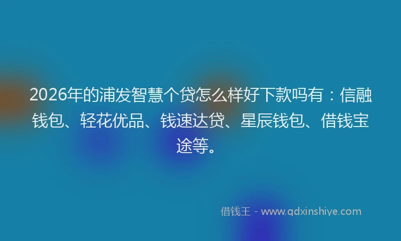 2026年的浦发智慧个贷怎么样好下款吗有：信融钱包、轻花优品、钱速达贷、星辰钱包、借钱宝途等。