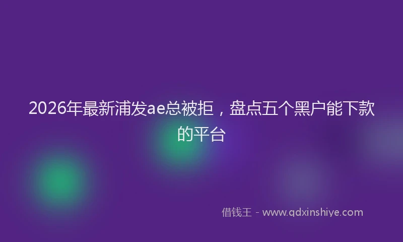 2026年最新浦发ae总被拒，盘点五个黑户能下款的平台