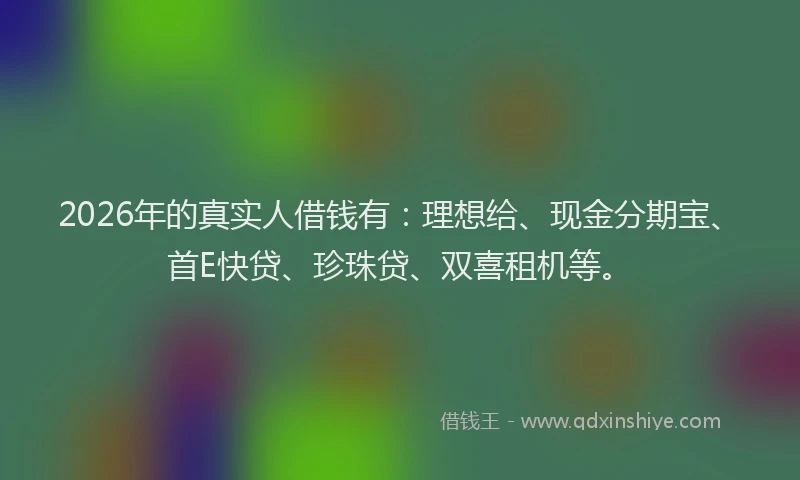 2026年的真实人借钱有：理想给、现金分期宝、首E快贷、珍珠贷、双喜租机等。
