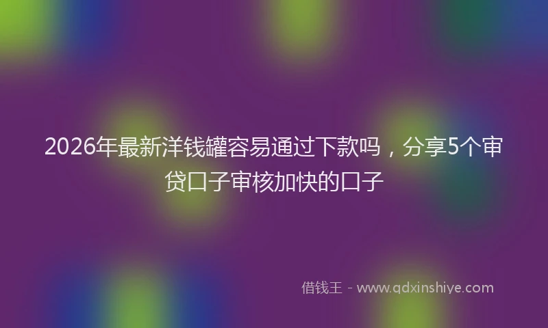2026年最新洋钱罐容易通过下款吗，分享5个审贷口子审核加快的口子