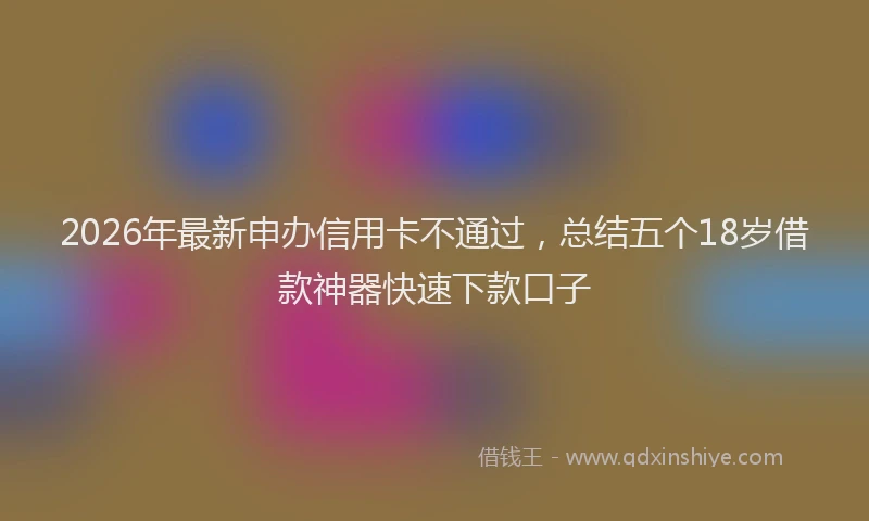 2026年最新申办信用卡不通过，总结五个18岁借款神器快速下款口子