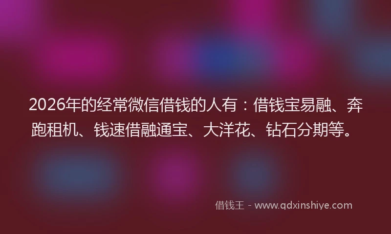 2026年的经常微信借钱的人有：借钱宝易融、奔跑租机、钱速借融通宝、大洋花、钻石分期等。
