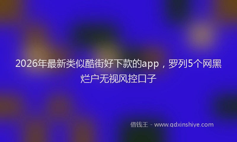 2026年最新类似酷街好下款的app，罗列5个网黑烂户无视风控口子