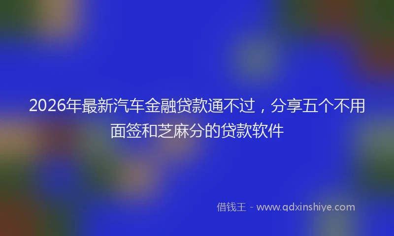 2026年最新汽车金融贷款通不过，分享五个不用面签和芝麻分的贷款软件