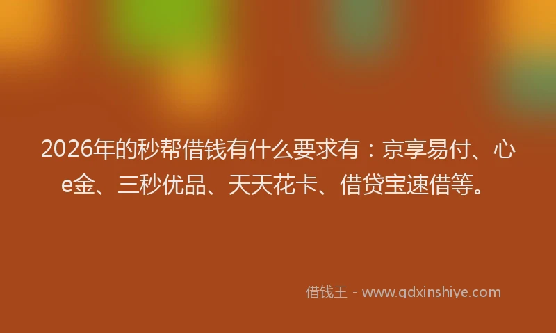 2026年的秒帮借钱有什么要求有：京享易付、心e金、三秒优品、天天花卡、借贷宝速借等。