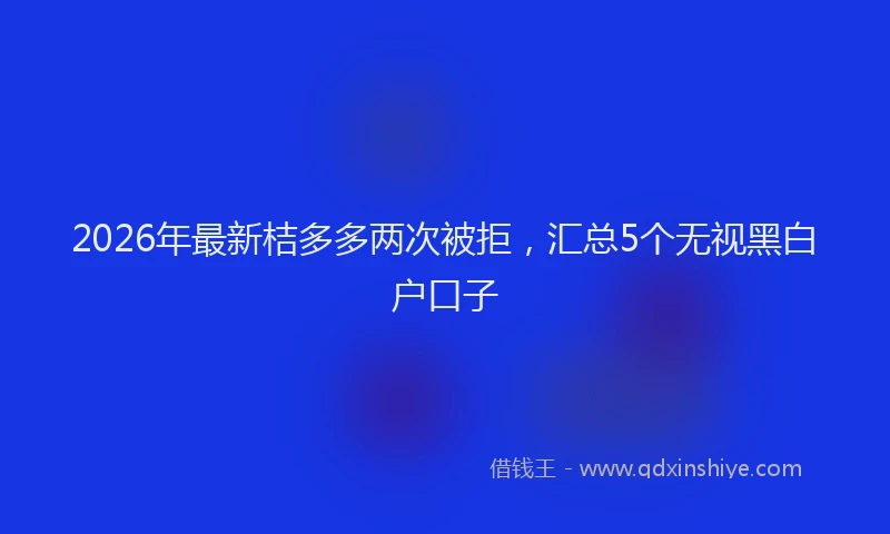 2026年最新桔多多两次被拒，汇总5个无视黑白户口子