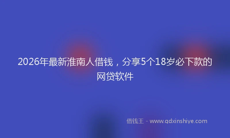 2026年最新淮南人借钱，分享5个18岁必下款的网贷软件