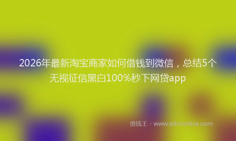2026年最新淘宝商家如何借钱到微信，总结5个无视征信黑白100%秒下网贷app