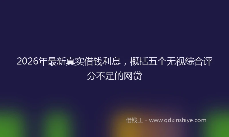 2026年最新真实借钱利息，概括五个无视综合评分不足的网贷