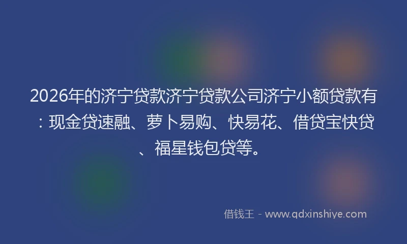 2026年的济宁贷款济宁贷款公司济宁小额贷款有：现金贷速融、萝卜易购、快易花、借贷宝快贷、福星钱包贷等。