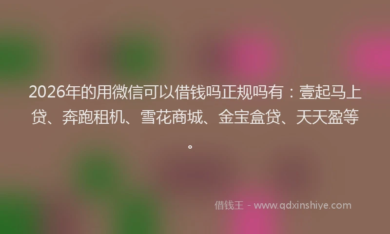 2026年的用微信可以借钱吗正规吗有：壹起马上贷、奔跑租机、雪花商城、金宝盒贷、天天盈等。