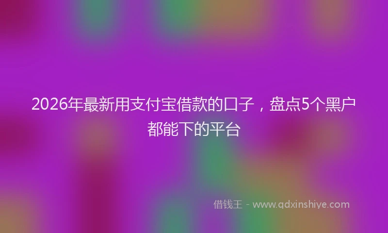 2026年最新用支付宝借款的口子，盘点5个黑户都能下的平台