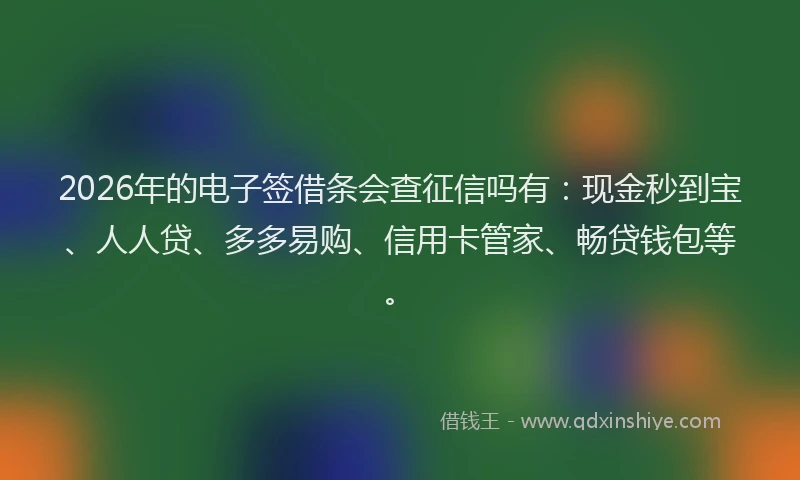 2026年的电子签借条会查征信吗有：现金秒到宝、人人贷、多多易购、信用卡管家、畅贷钱包等。