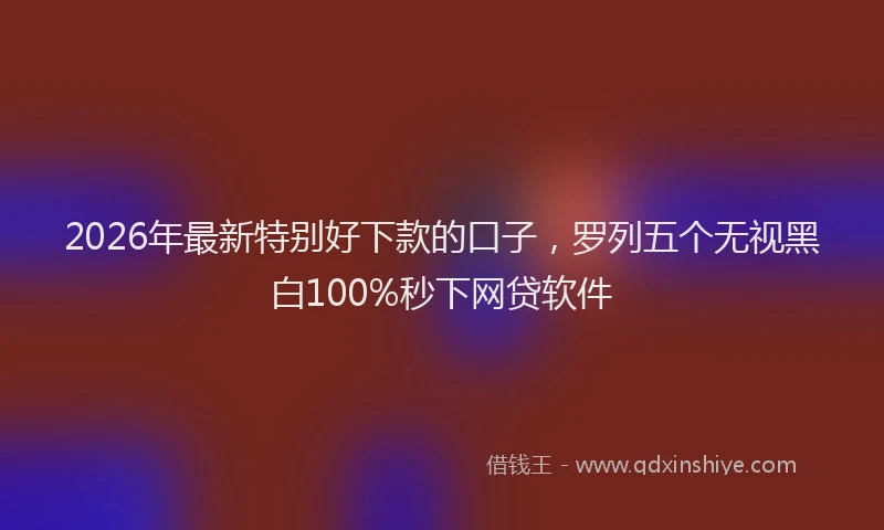 2026年最新特别好下款的口子，罗列五个无视黑白100%秒下网贷软件