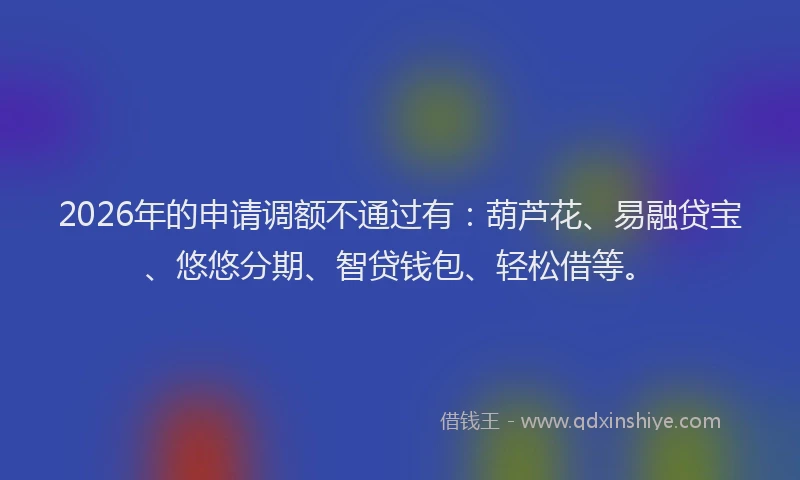 2026年的申请调额不通过有：葫芦花、易融贷宝、悠悠分期、智贷钱包、轻松借等。